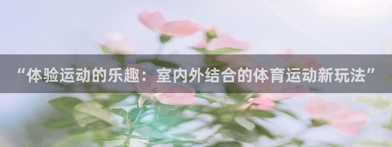 vsport体育官网下载平台注册流程视频：“体验运动的乐趣：