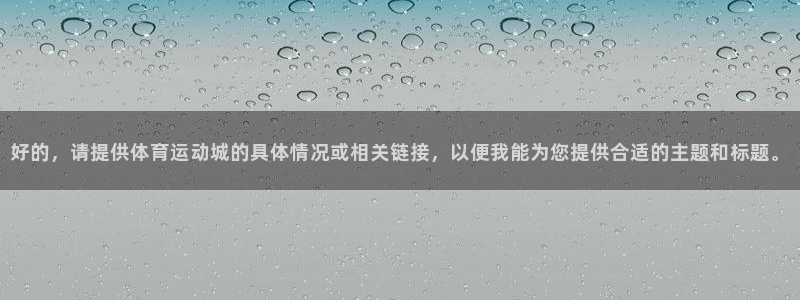  vsport体育：好的，请提供体育运动城的具体情况或相关链接